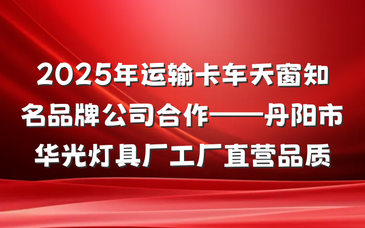 2025年运输卡车天窗知名品牌公司合作——丹阳市华光灯具厂工厂直营品质