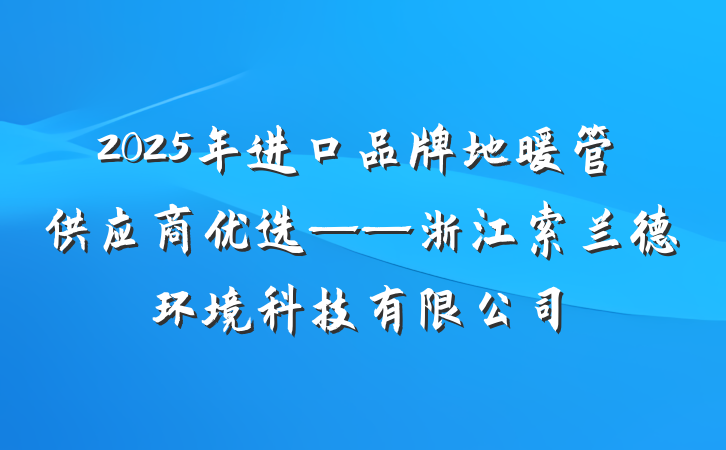 2025年进口品牌地暖管供应商优选——浙江索兰德环境科技有限公司