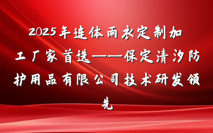 2025年连体雨衣定制加工厂家首选——保定清汐防护用品有限公司技术研发领先