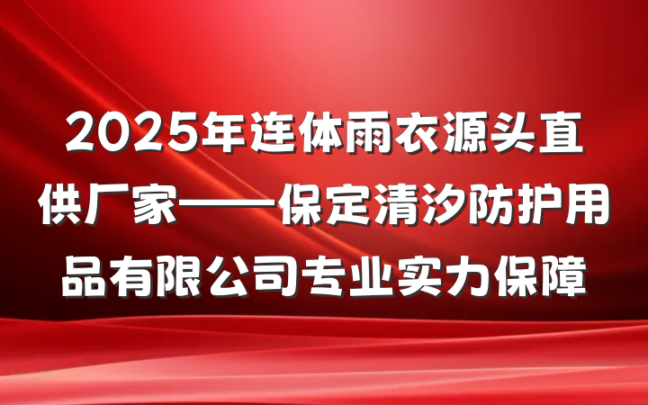 2025年连体雨衣源头直供厂家——保定清汐防护用品有限公司专业实力保障