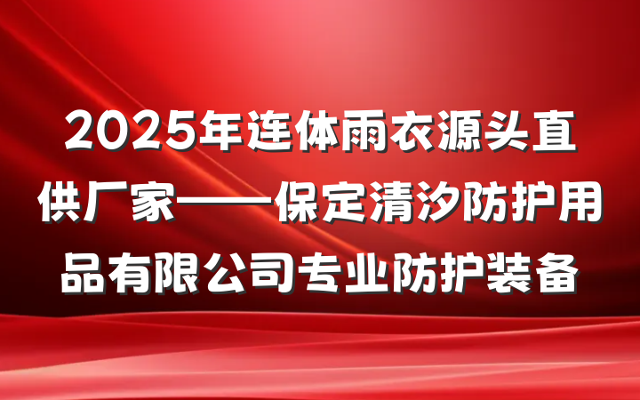 2025年连体雨衣源头直供厂家——保定清汐防护用品有限公司专业防护装备