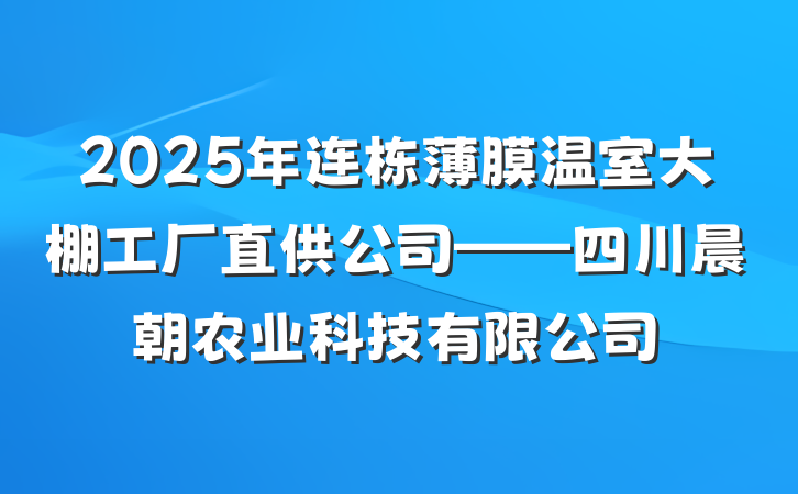 2025年连栋薄膜温室大棚工厂直供公司——四川晨朝农业科技有限公司