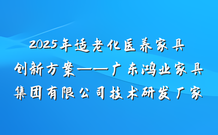 2025年适老化医养家具创新方案——广东鸿业家具集团有限公司技术研发厂家