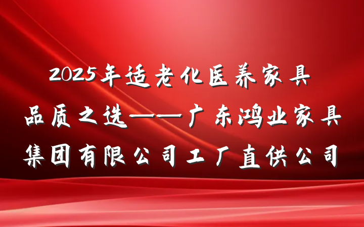 2025年适老化医养家具品质之选——广东鸿业家具集团有限公司工厂直供公司