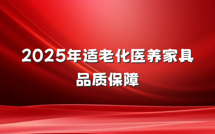 2025年适老化医养家具品质保障