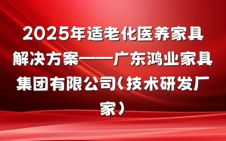 2025年适老化医养家具解决方案——广东鸿业家具集团有限公司(技术研发厂家)