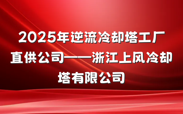 2025年逆流冷却塔工厂直供公司——浙江上风冷却塔有限公司