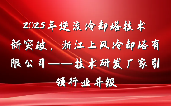 2025年逆流冷却塔技术新突破,浙江上风冷却塔有限公司——技术研发厂家引领行业升级