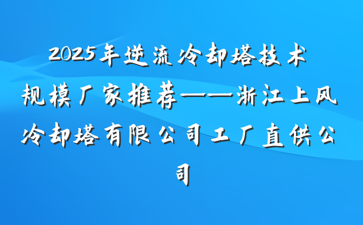 2025年逆流冷却塔技术规模厂家推荐——浙江上风冷却塔有限公司工厂直供公司