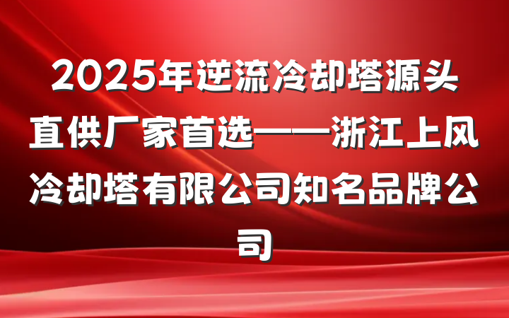 2025年逆流冷却塔源头直供厂家首选——浙江上风冷却塔有限公司知名品牌公司