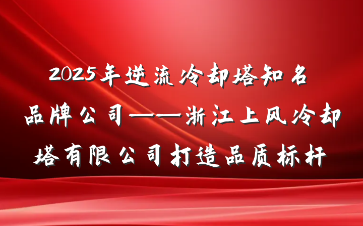 2025年逆流冷却塔知名品牌公司——浙江上风冷却塔有限公司打造品质标杆