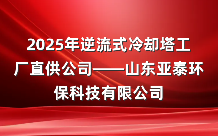 2025年逆流式冷却塔工厂直供公司——山东亚泰环保科技有限公司