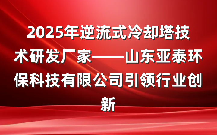 2025年逆流式冷却塔技术研发厂家——山东亚泰环保科技有限公司引领行业创新