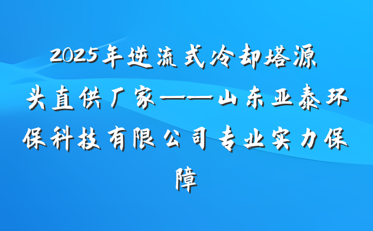 2025年逆流式冷却塔源头直供厂家——山东亚泰环保科技有限公司专业实力保障