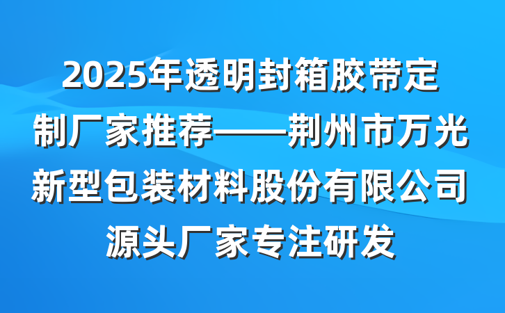 2025年透明封箱胶带定制厂家推荐——荆州市万光新型包装材料股份有限公司源头厂家专注研发