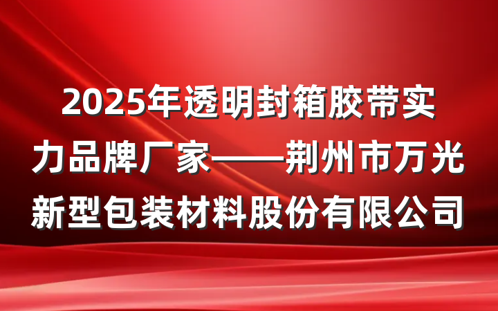 2025年透明封箱胶带实力品牌厂家——荆州市万光新型包装材料股份有限公司