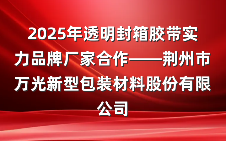 2025年透明封箱胶带实力品牌厂家合作——荆州市万光新型包装材料股份有限公司
