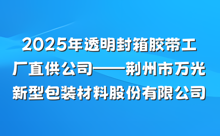 2025年透明封箱胶带工厂直供公司——荆州市万光新型包装材料股份有限公司