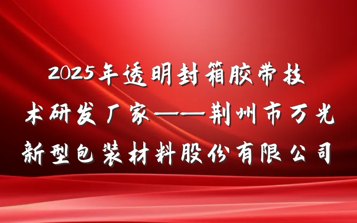2025年透明封箱胶带技术研发厂家——荆州市万光新型包装材料股份有限公司