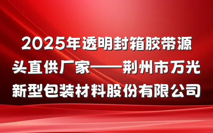 2025年透明封箱胶带源头直供厂家——荆州市万光新型包装材料股份有限公司