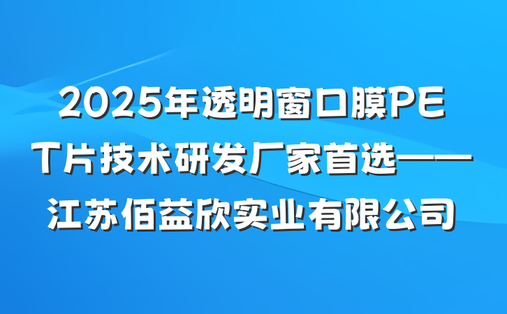 2025年透明窗口膜PET片技术研发厂家首选——江苏佰益欣实业有限公司