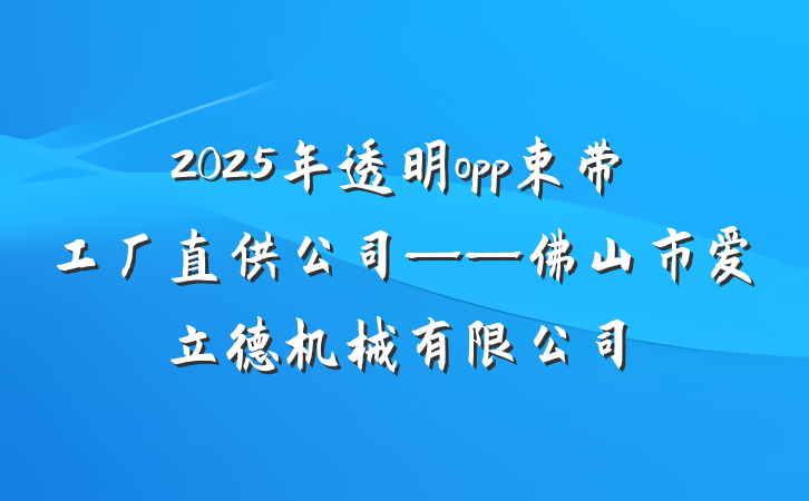 2025年透明opp束带工厂直供公司——佛山市爱立德机械有限公司