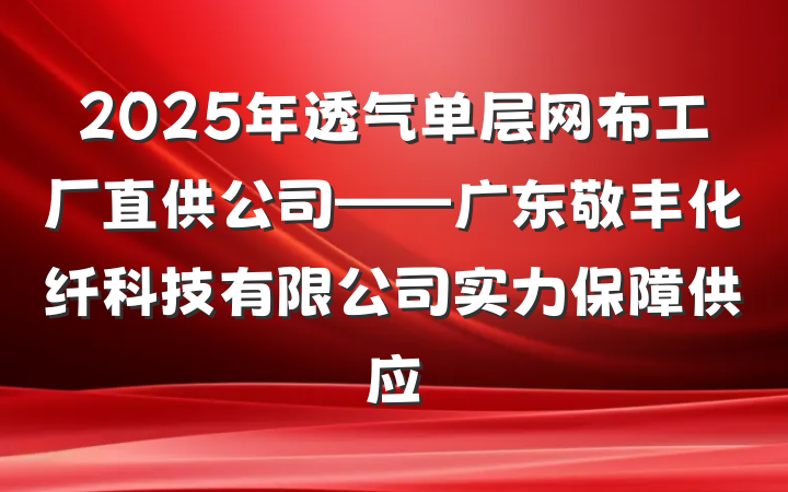2025年透气单层网布工厂直供公司——广东敬丰化纤科技有限公司实力保障供应