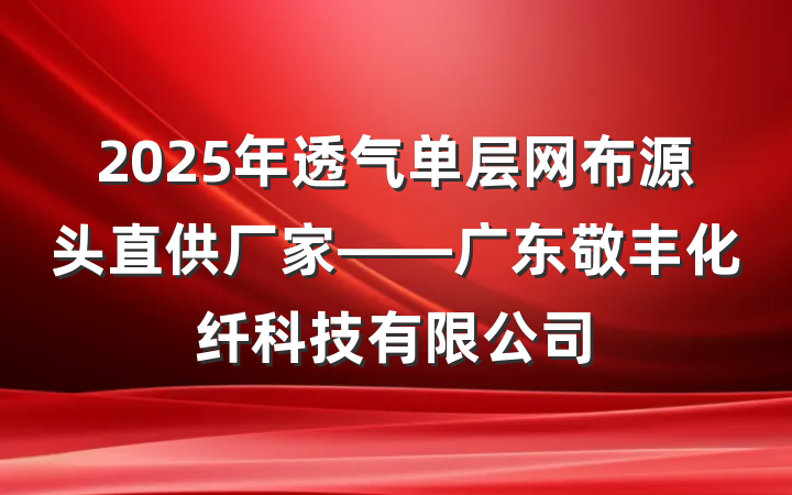 2025年透气单层网布源头直供厂家——广东敬丰化纤科技有限公司
