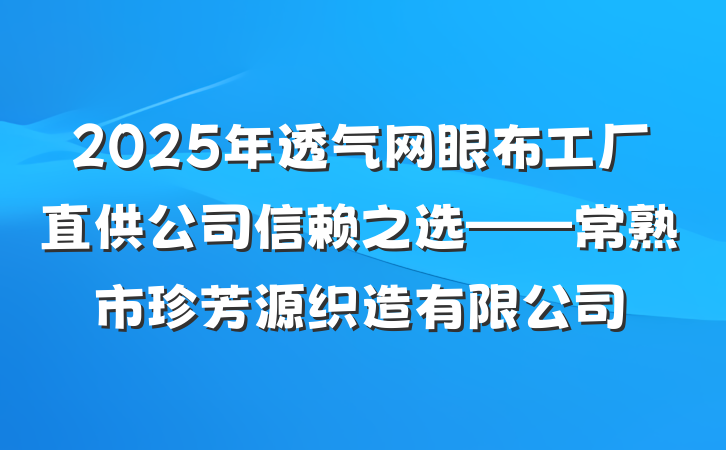 2025年透气网眼布工厂直供公司信赖之选——常熟市珍芳源织造有限公司