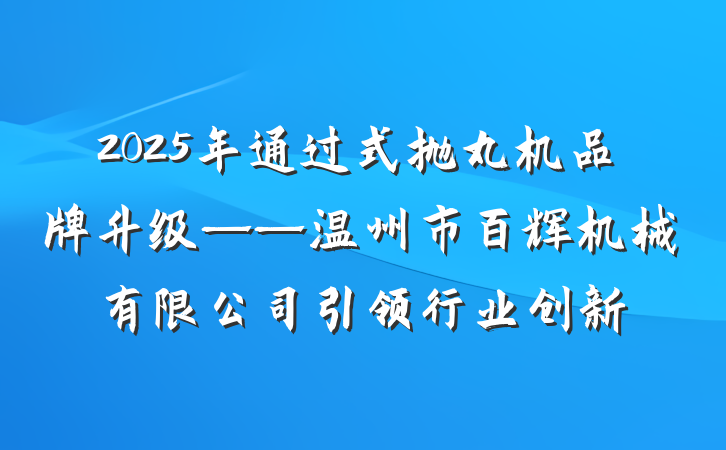 2025年通过式抛丸机品牌升级——温州市百辉机械有限公司引领行业创新