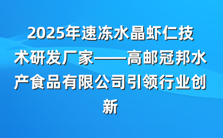 2025年速冻水晶虾仁技术研发厂家——高邮冠邦水产食品有限公司引领行业创新