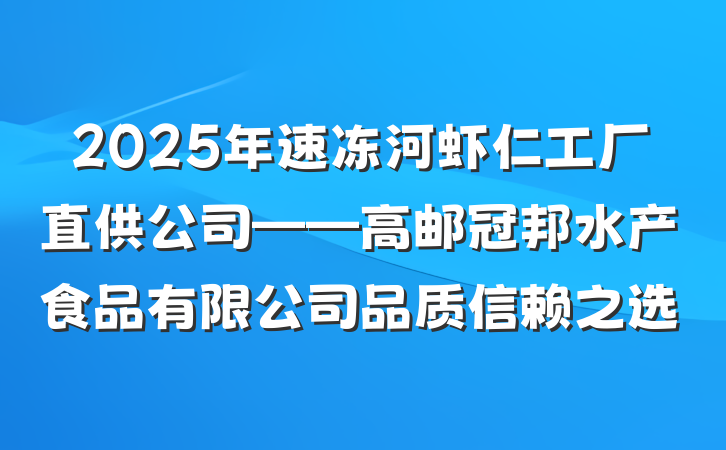 2025年速冻河虾仁工厂直供公司——高邮冠邦水产食品有限公司品质信赖之选