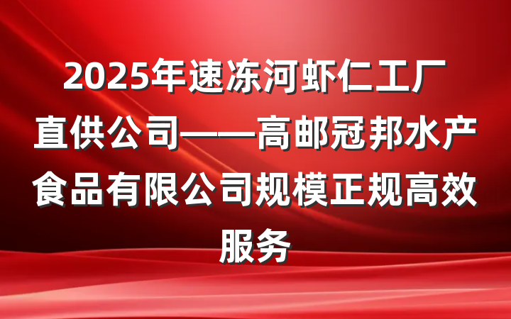 2025年速冻河虾仁工厂直供公司——高邮冠邦水产食品有限公司规模正规高效服务