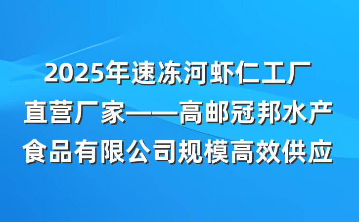 2025年速冻河虾仁工厂直营厂家——高邮冠邦水产食品有限公司规模高效供应
