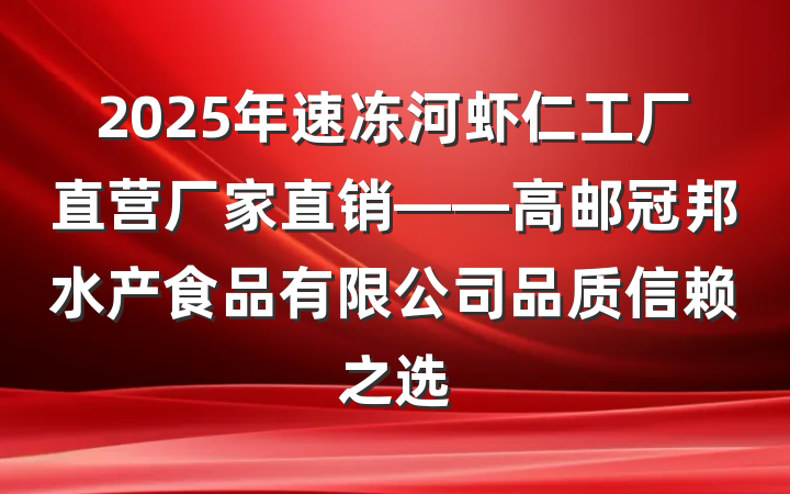 2025年速冻河虾仁工厂直营厂家直销——高邮冠邦水产食品有限公司品质信赖之选