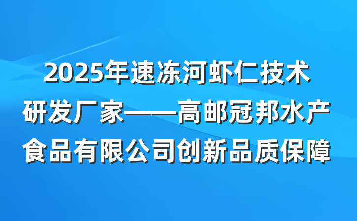 2025年速冻河虾仁技术研发厂家——高邮冠邦水产食品有限公司创新品质保障