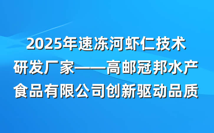 2025年速冻河虾仁技术研发厂家——高邮冠邦水产食品有限公司创新驱动品质