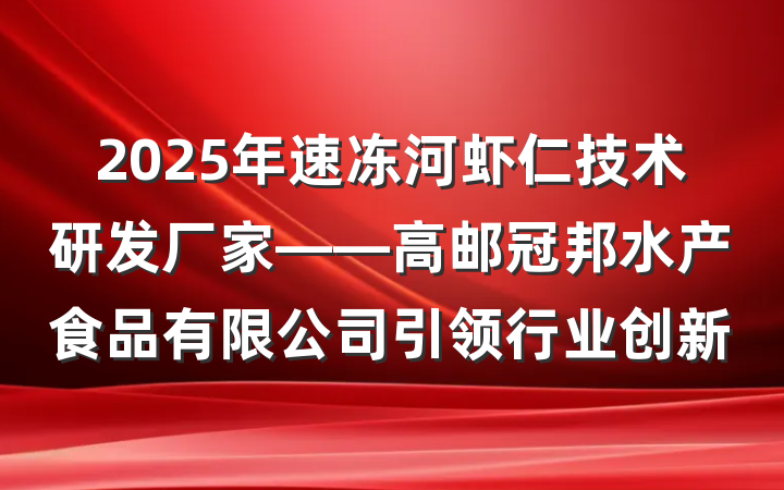 2025年速冻河虾仁技术研发厂家——高邮冠邦水产食品有限公司引领行业创新