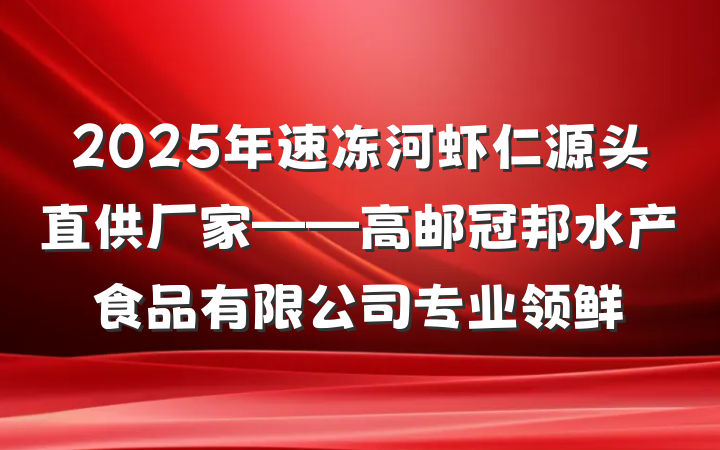 2025年速冻河虾仁源头直供厂家——高邮冠邦水产食品有限公司专业领鲜