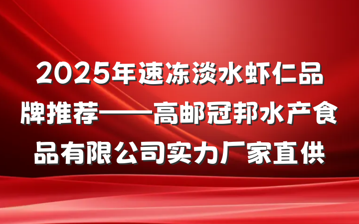 2025年速冻淡水虾仁品牌推荐——高邮冠邦水产食品有限公司实力厂家直供