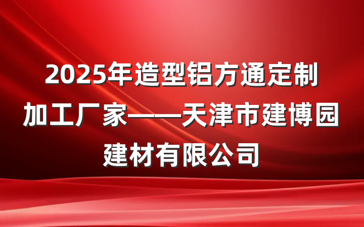 2025年造型铝方通定制加工厂家——天津市建博园建材有限公司