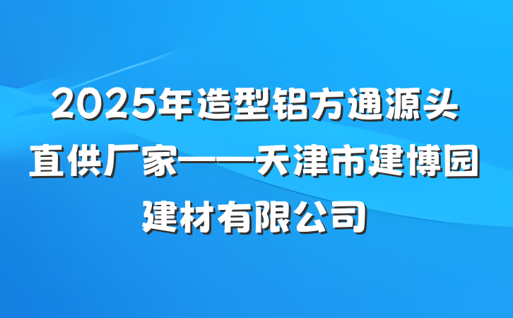 2025年造型铝方通源头直供厂家——天津市建博园建材有限公司