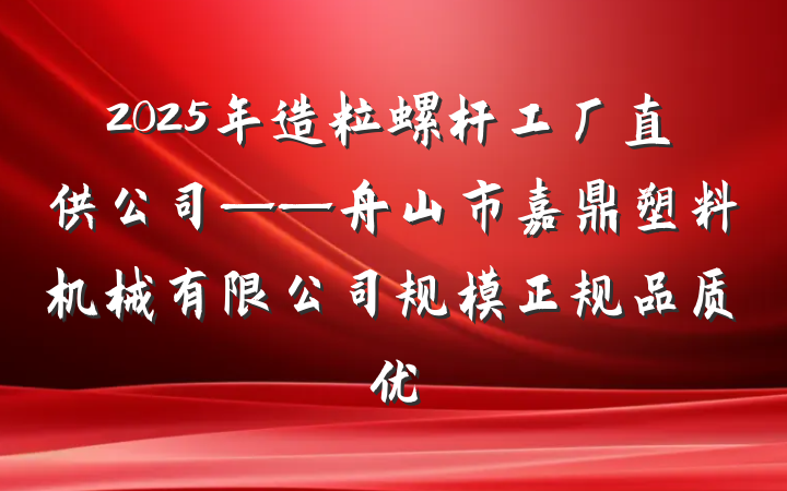 2025年造粒螺杆工厂直供公司——舟山市嘉鼎塑料机械有限公司规模正规品质优