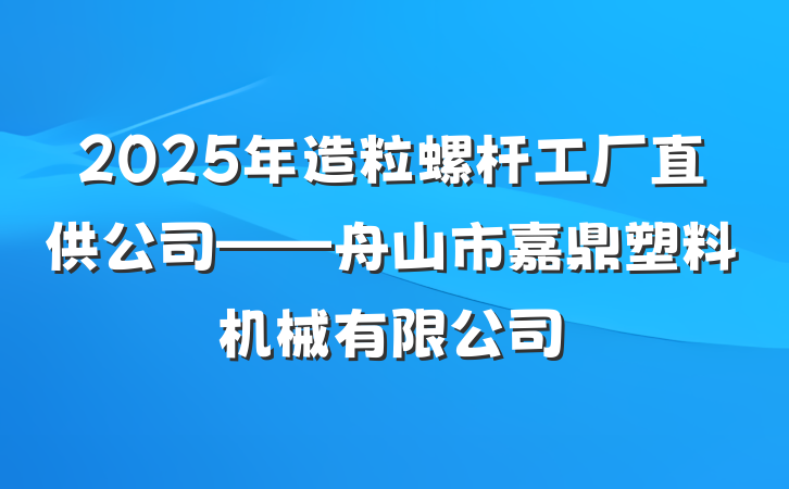2025年造粒螺杆工厂直供公司——舟山市嘉鼎塑料机械有限公司