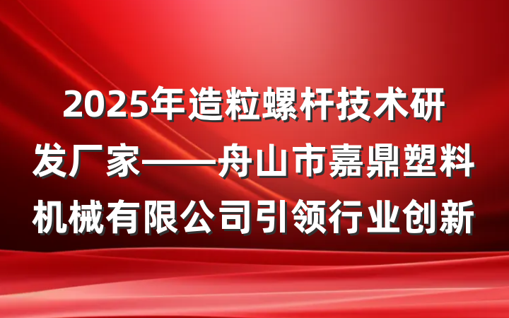 2025年造粒螺杆技术研发厂家——舟山市嘉鼎塑料机械有限公司引领行业创新