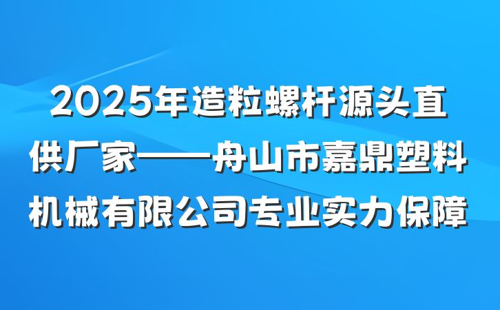 2025年造粒螺杆源头直供厂家——舟山市嘉鼎塑料机械有限公司专业实力保障