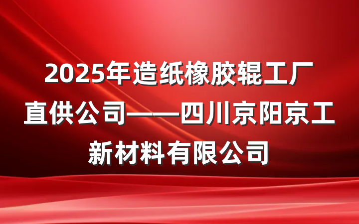 2025年造纸橡胶辊工厂直供公司——四川京阳京工新材料有限公司