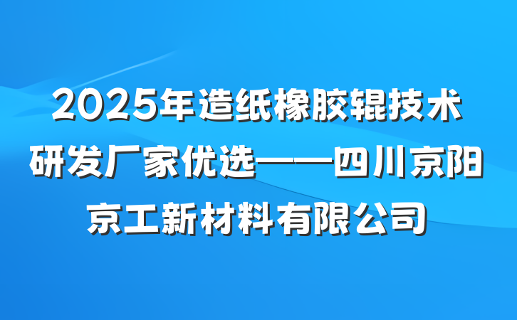 2025年造纸橡胶辊技术研发厂家优选——四川京阳京工新材料有限公司