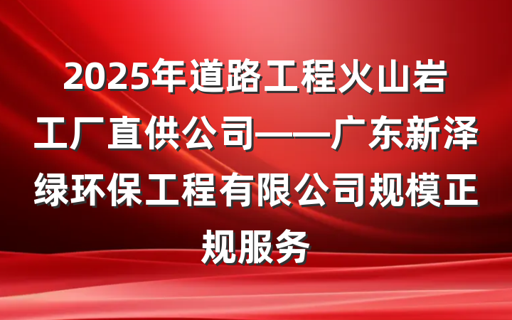 2025年道路工程火山岩工厂直供公司——广东新泽绿环保工程有限公司规模正规服务