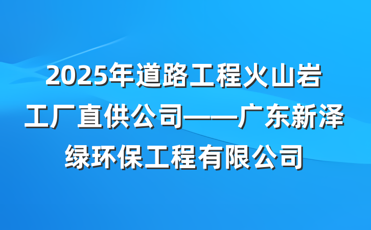 2025年道路工程火山岩工厂直供公司——广东新泽绿环保工程有限公司
